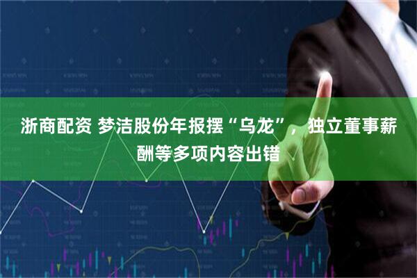 浙商配资 梦洁股份年报摆“乌龙”，独立董事薪酬等多项内容出错