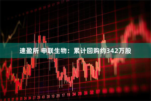 速盈所 申联生物：累计回购约342万股