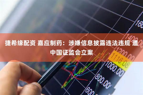 捷希缘配资 嘉应制药：涉嫌信息披露违法违规 遭中国证监会立案