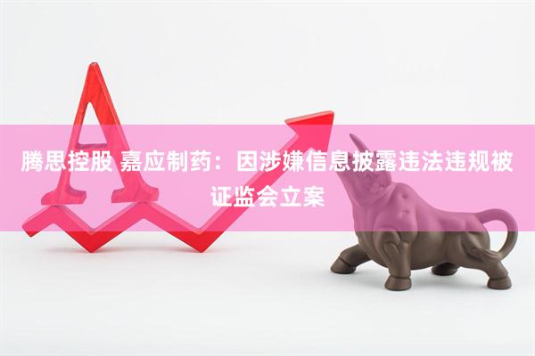 腾思控股 嘉应制药：因涉嫌信息披露违法违规被证监会立案