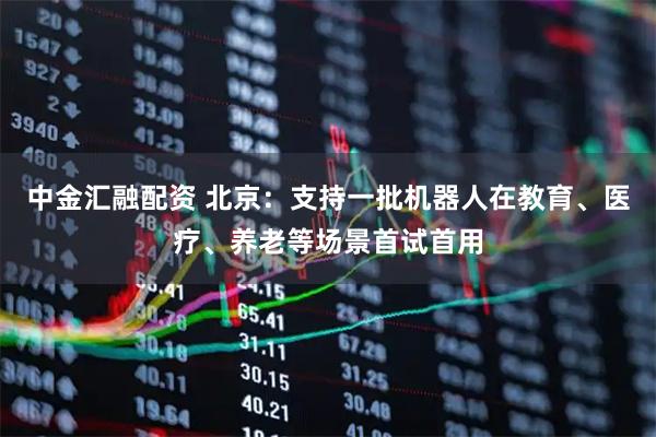 中金汇融配资 北京：支持一批机器人在教育、医疗、养老等场景首试首用