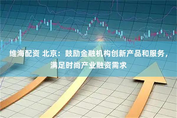 维海配资 北京：鼓励金融机构创新产品和服务，满足时尚产业融资需求
