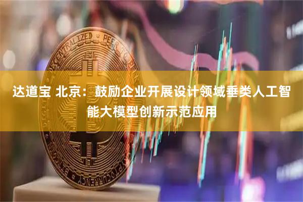 达道宝 北京：鼓励企业开展设计领域垂类人工智能大模型创新示范应用