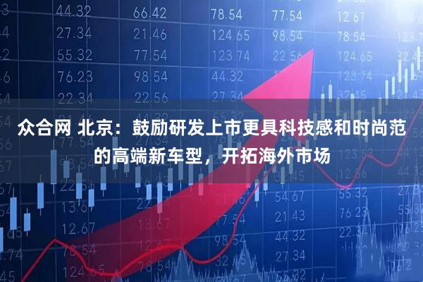 众合网 北京：鼓励研发上市更具科技感和时尚范的高端新车型，开拓海外市场