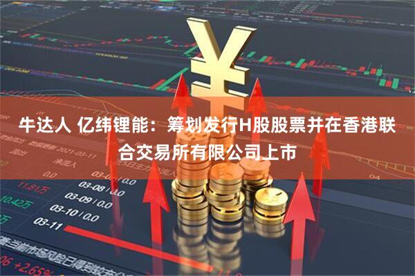 牛达人 亿纬锂能：筹划发行H股股票并在香港联合交易所有限公司上市