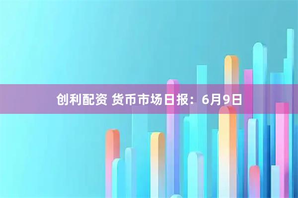 创利配资 货币市场日报：6月9日
