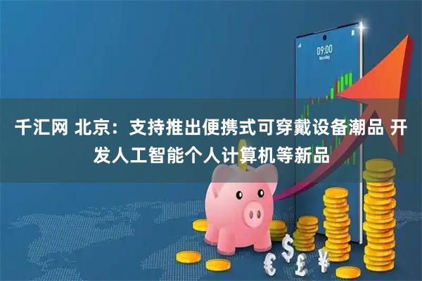 千汇网 北京：支持推出便携式可穿戴设备潮品 开发人工智能个人计算机等新品