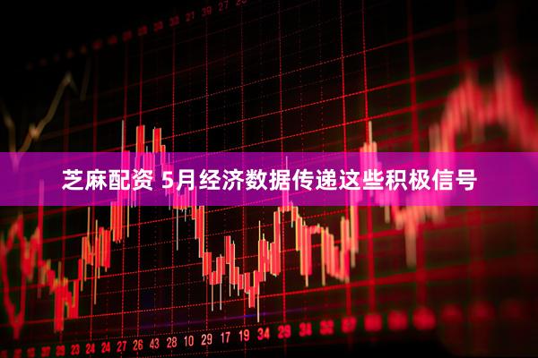 芝麻配资 5月经济数据传递这些积极信号