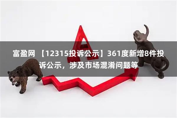 富盈网 【12315投诉公示】361度新增8件投诉公示，涉及市场混淆问题等