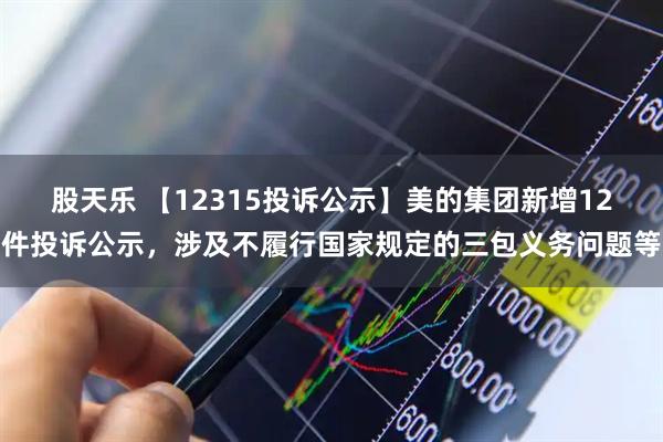 股天乐 【12315投诉公示】美的集团新增12件投诉公示，涉及不履行国家规定的三包义务问题等