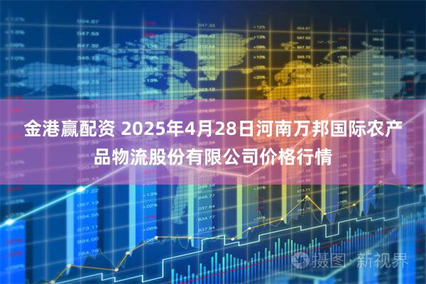 金港赢配资 2025年4月28日河南万邦国际农产品物流股份有限公司价格行情