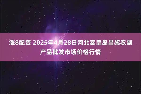 涨8配资 2025年4月28日河北秦皇岛昌黎农副产品批发市场价格行情