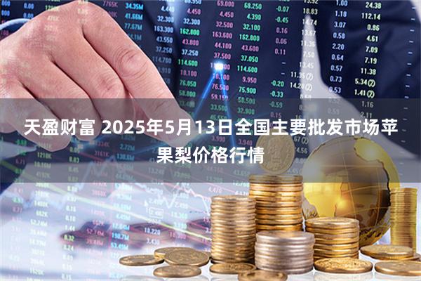 天盈财富 2025年5月13日全国主要批发市场苹果梨价格行情