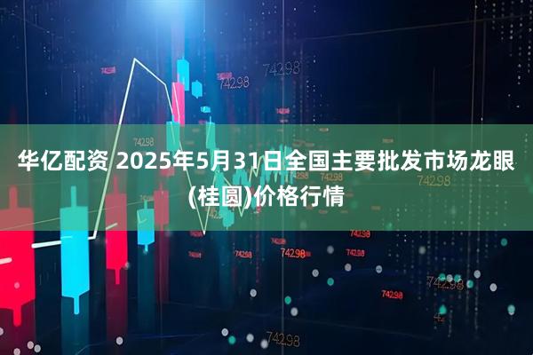 华亿配资 2025年5月31日全国主要批发市场龙眼(桂圆)价格行情