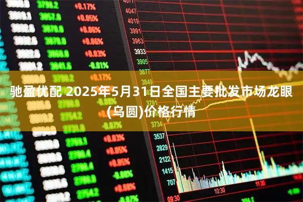 驰盈优配 2025年5月31日全国主要批发市场龙眼(乌圆)价格行情