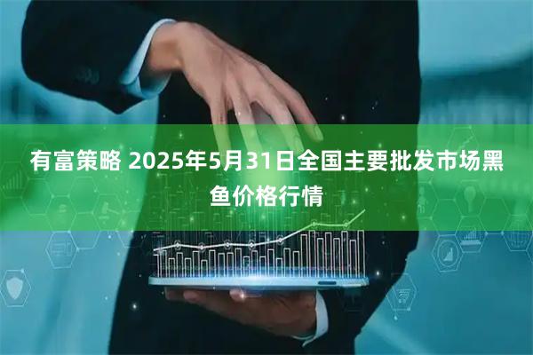 有富策略 2025年5月31日全国主要批发市场黑鱼价格行情