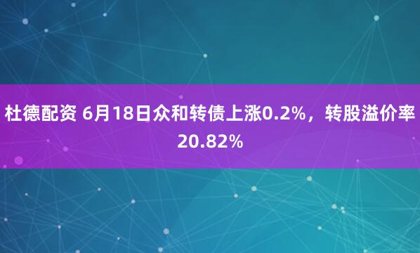 杜德配资 6月18日众和转债上涨0.2%，转股溢价率20.82%