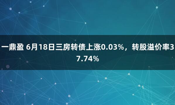 一鼎盈 6月18日三房转债上涨0.03%，转股溢价率37.74%