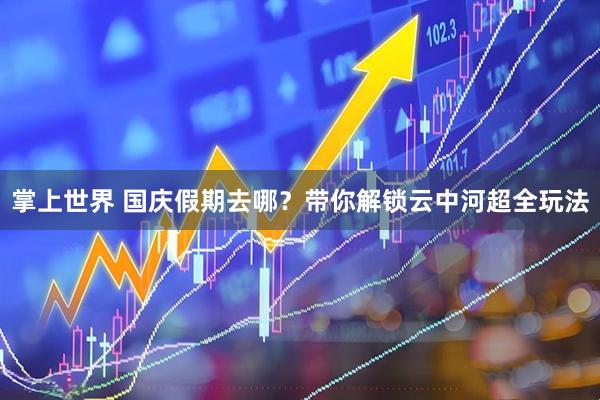 掌上世界 国庆假期去哪？带你解锁云中河超全玩法