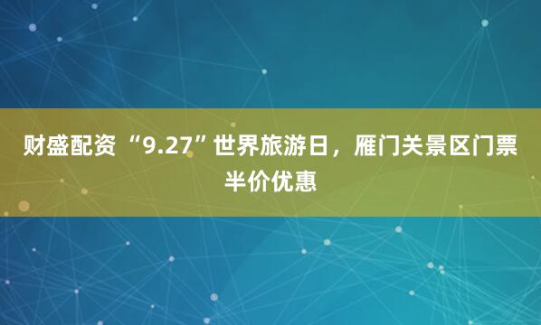 财盛配资 “9.27”世界旅游日，雁门关景区门票半价优惠