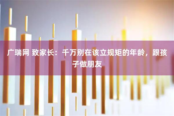 广瑞网 致家长：千万别在该立规矩的年龄，跟孩子做朋友