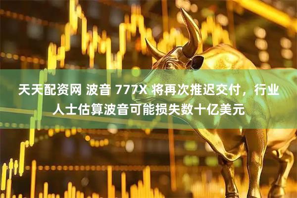 天天配资网 波音 777X 将再次推迟交付，行业人士估算波音可能损失数十亿美元