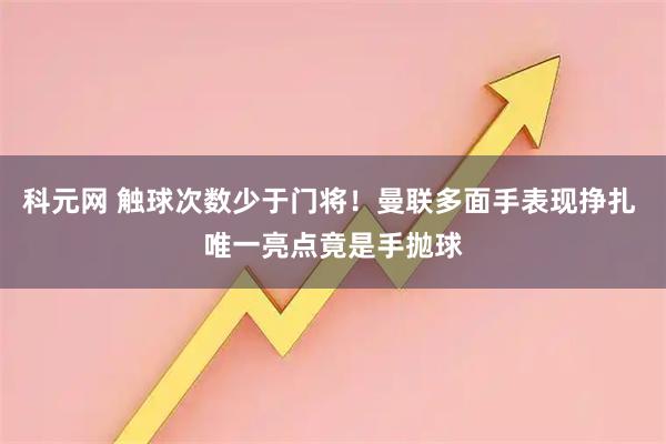科元网 触球次数少于门将！曼联多面手表现挣扎 唯一亮点竟是手抛球