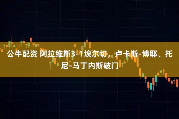 公牛配资 阿拉维斯3-1埃尔切，卢卡斯-博耶、托尼-马丁内斯破门