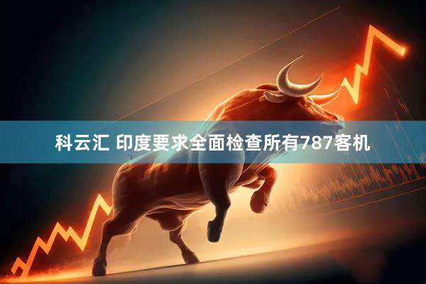 科云汇 印度要求全面检查所有787客机