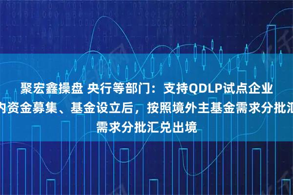 聚宏鑫操盘 央行等部门：支持QDLP试点企业完成境内资金募集、基金设立后，按照境外主基金需求分批汇兑出境