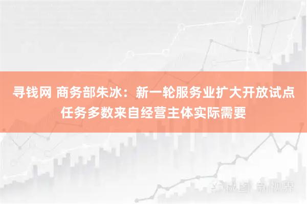 寻钱网 商务部朱冰：新一轮服务业扩大开放试点任务多数来自经营主体实际需要