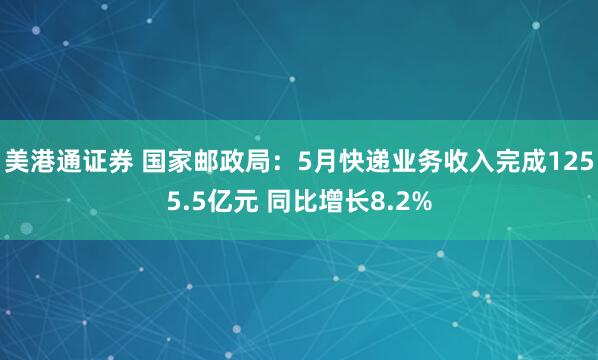 美港通证券 国家邮政局：5月快递业务收入完成1255.5亿元 同比增长8.2%