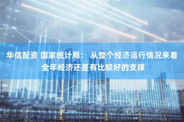 华信配资 国家统计局： 从整个经济运行情况来看 全年经济还是有比较好的支撑