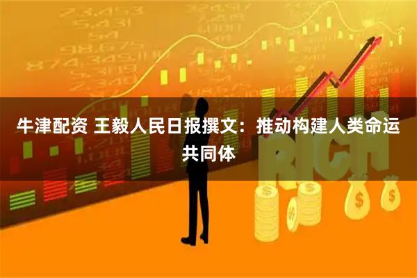 牛津配资 王毅人民日报撰文:推动构建人类命运共同体