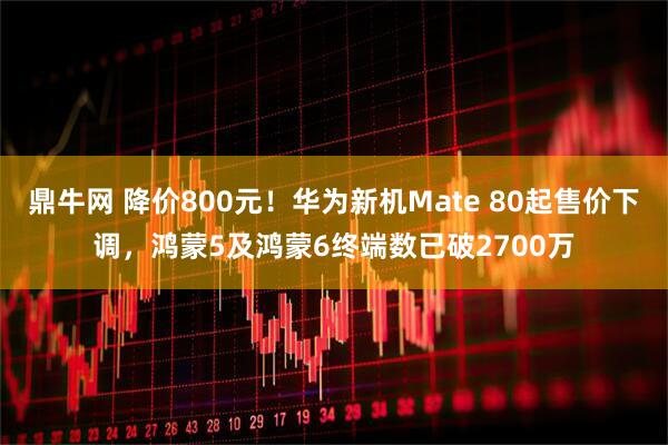 鼎牛网 降价800元！华为新机Mate 80起售价下调，鸿蒙5及鸿蒙6终端数已破2700万
