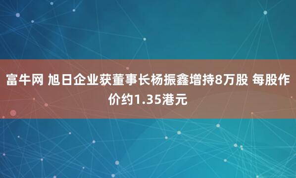 富牛网 旭日企业获董事长杨振鑫增持8万股 每股作价约1.35港元