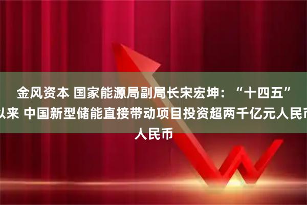 金风资本 国家能源局副局长宋宏坤：“十四五”以来 中国新型储能直接带动项目投资超两千亿元人民币