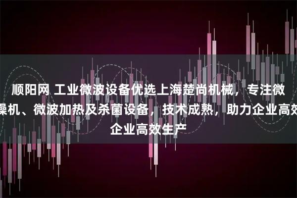 顺阳网 工业微波设备优选上海楚尚机械，专注微波干燥机、微波加热及杀菌设备，技术成熟，助力企业高效生产