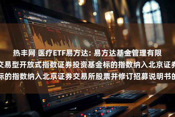 热丰网 医疗ETF易方达: 易方达基金管理有限公司关于易方达中证医疗交易型开放式指数证券投资基金标的指数纳入北京证券交易所股票并修订招募说明书的公告