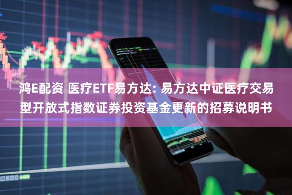 鸿E配资 医疗ETF易方达: 易方达中证医疗交易型开放式指数证券投资基金更新的招募说明书