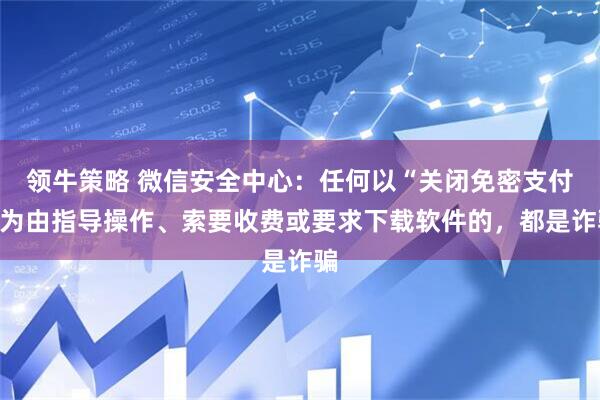 领牛策略 微信安全中心：任何以“关闭免密支付”为由指导操作、索要收费或要求下载软件的，都是诈骗