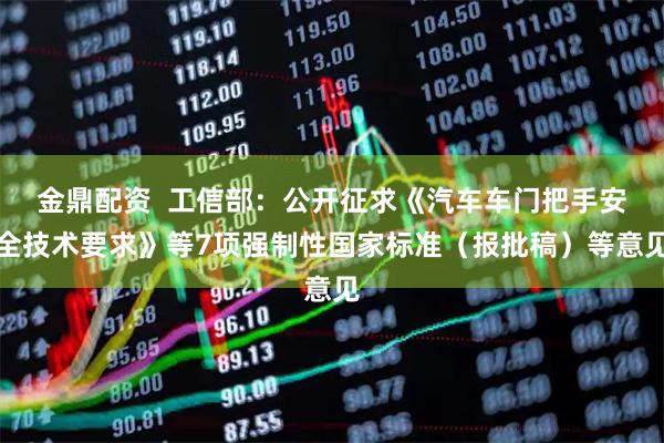 金鼎配资  工信部：公开征求《汽车车门把手安全技术要求》等7项强制性国家标准（报批稿）等意见