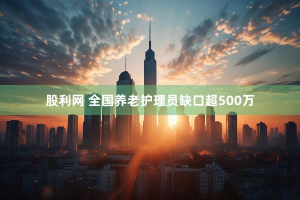 股利网 全国养老护理员缺口超500万