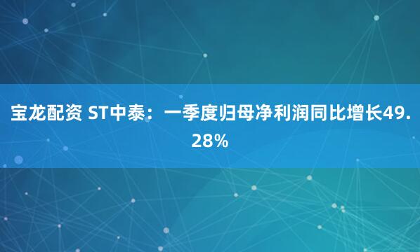 宝龙配资 ST中泰：一季度归母净利润同比增长49.28%
