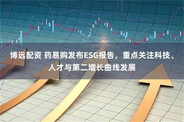 博远配资 药易购发布ESG报告，重点关注科技、人才与第二增长曲线发展