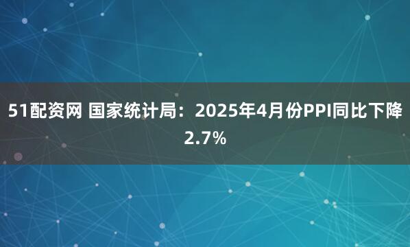 51配资网 国家统计局：2025年4月份PPI同比下降2.7%