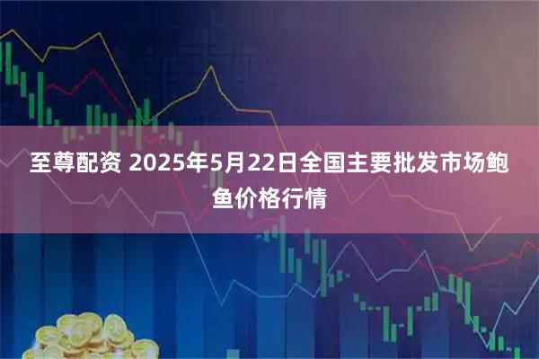 至尊配资 2025年5月22日全国主要批发市场鲍鱼价格行情