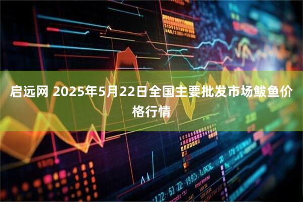 启远网 2025年5月22日全国主要批发市场鲅鱼价格行情