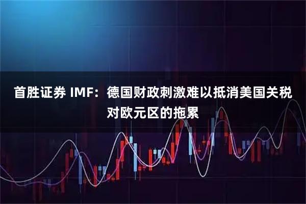 首胜证券 IMF：德国财政刺激难以抵消美国关税对欧元区的拖累