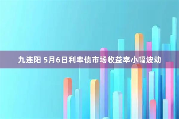 九连阳 5月6日利率债市场收益率小幅波动
